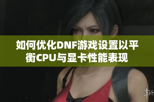 如何优化DNF游戏设置以平衡CPU与显卡性能表现