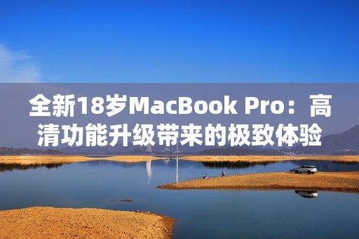 全新18岁MacBook Pro：高清功能升级带来的极致体验