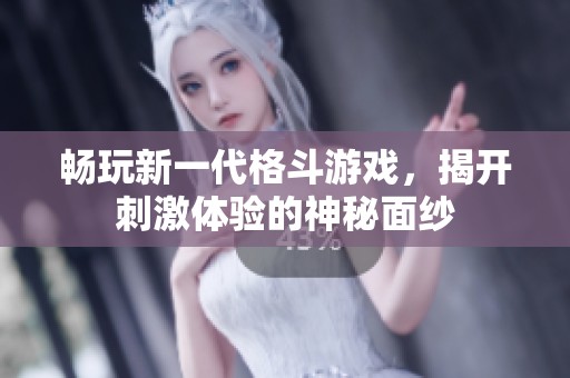 畅玩新一代格斗游戏，揭开刺激体验的神秘面纱