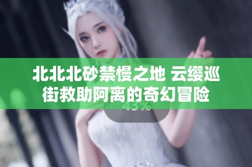 北北北砂禁慢之地 云缨巡街救助阿离的奇幻冒险