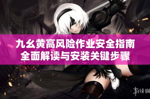 九幺黄高风险作业安全指南全面解读与安装关键步骤