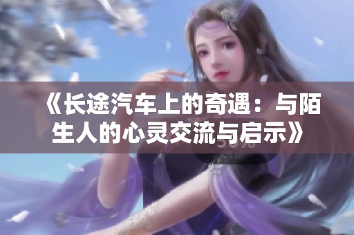 《长途汽车上的奇遇：与陌生人的心灵交流与启示》