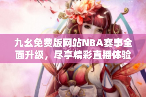 九幺免费版网站NBA赛事全面升级，尽享精彩直播体验