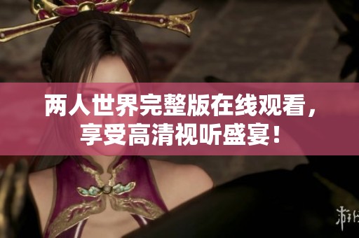 两人世界完整版在线观看，享受高清视听盛宴！