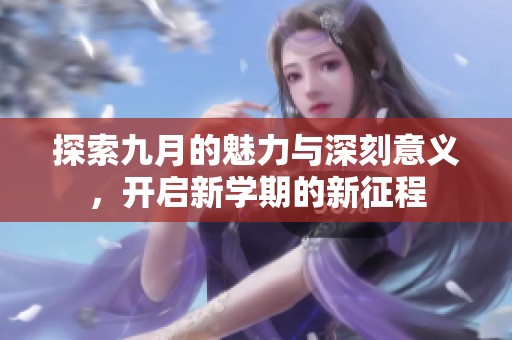 探索九月的魅力与深刻意义，开启新学期的新征程
