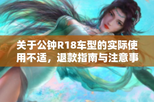 关于公钟R18车型的实际使用不适，退款指南与注意事项