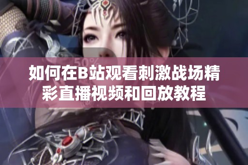 如何在B站观看刺激战场精彩直播视频和回放教程