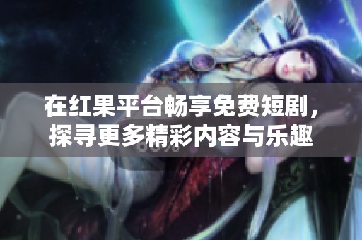 在红果平台畅享免费短剧，探寻更多精彩内容与乐趣