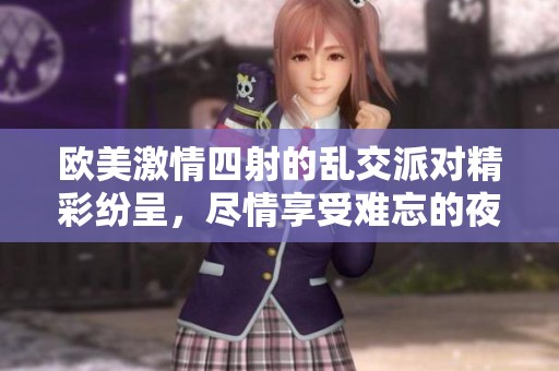 欧美激情四射的乱交派对精彩纷呈，尽情享受难忘的夜晚