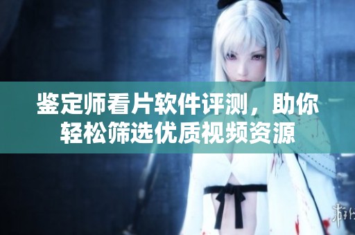 鉴定师看片软件评测，助你轻松筛选优质视频资源