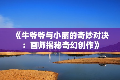 《牛爷爷与小丽的奇妙对决：画师揭秘奇幻创作》