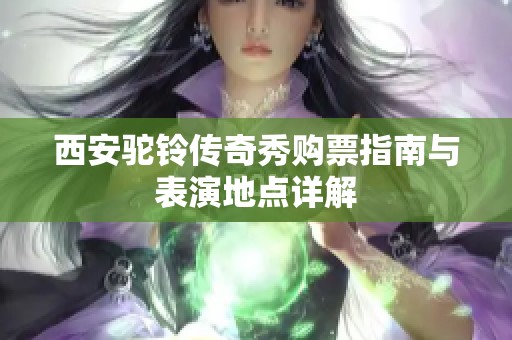 西安驼铃传奇秀购票指南与表演地点详解