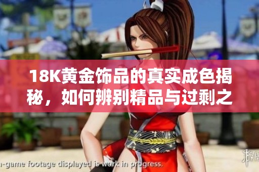 18K黄金饰品的真实成色揭秘，如何辨别精品与过剩之物