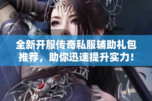 全新开服传奇私服辅助礼包推荐，助你迅速提升实力！