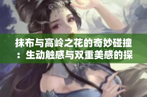 抹布与高岭之花的奇妙碰撞：生动触感与双重美感的探索