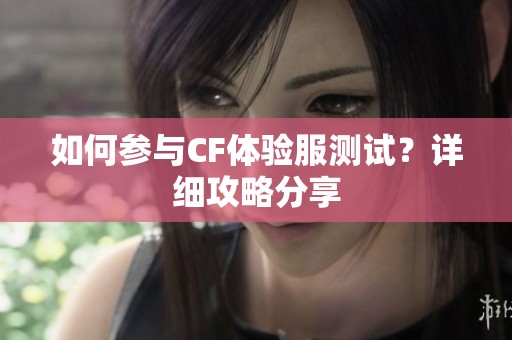 如何参与CF体验服测试？详细攻略分享