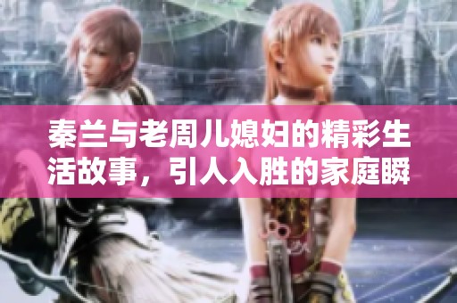 秦兰与老周儿媳妇的精彩生活故事，引人入胜的家庭瞬间