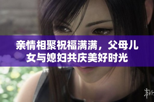 亲情相聚祝福满满，父母儿女与媳妇共庆美好时光