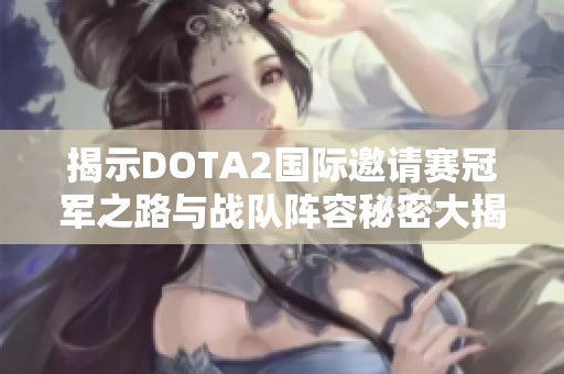 揭示DOTA2国际邀请赛冠军之路与战队阵容秘密大揭秘