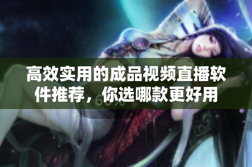 高效实用的成品视频直播软件推荐，你选哪款更好用