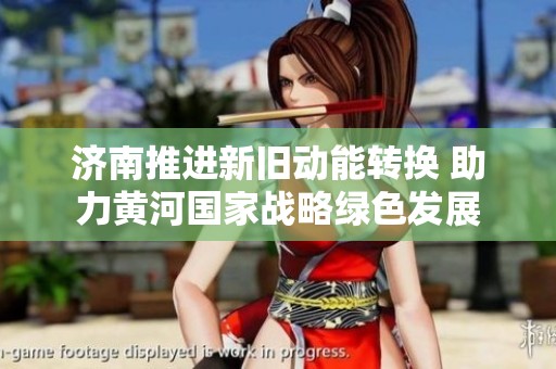济南推进新旧动能转换 助力黄河国家战略绿色发展