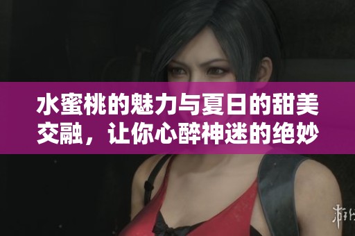 水蜜桃的魅力与夏日的甜美交融，让你心醉神迷的绝妙体验