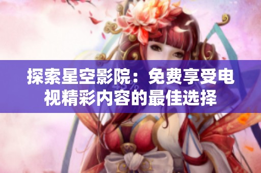 探索星空影院：免费享受电视精彩内容的最佳选择