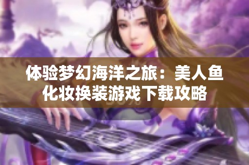 体验梦幻海洋之旅：美人鱼化妆换装游戏下载攻略