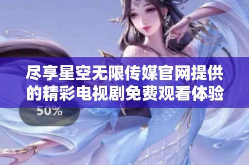 尽享星空无限传媒官网提供的精彩电视剧免费观看体验
