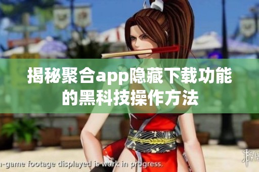 揭秘聚合app隐藏下载功能的黑科技操作方法
