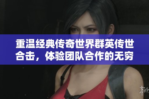 重温经典传奇世界群英传世合击，体验团队合作的无穷魅力