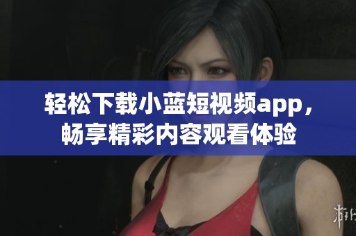轻松下载小蓝短视频app，畅享精彩内容观看体验