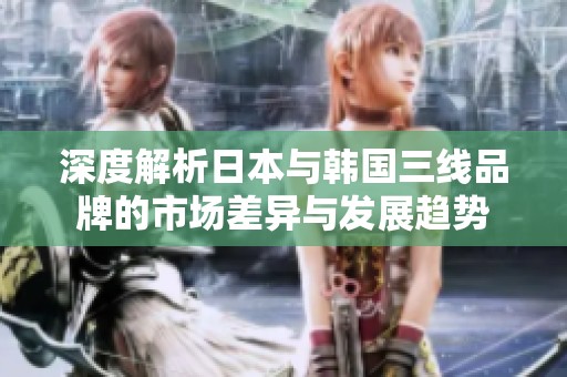 深度解析日本与韩国三线品牌的市场差异与发展趋势