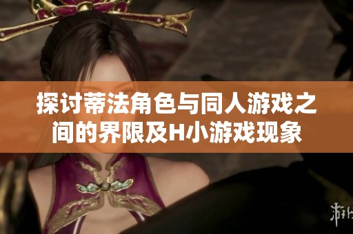探讨蒂法角色与同人游戏之间的界限及H小游戏现象