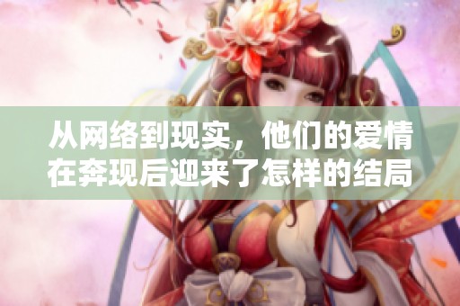 从网络到现实，他们的爱情在奔现后迎来了怎样的结局