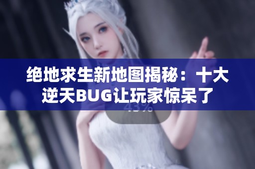 绝地求生新地图揭秘：十大逆天BUG让玩家惊呆了