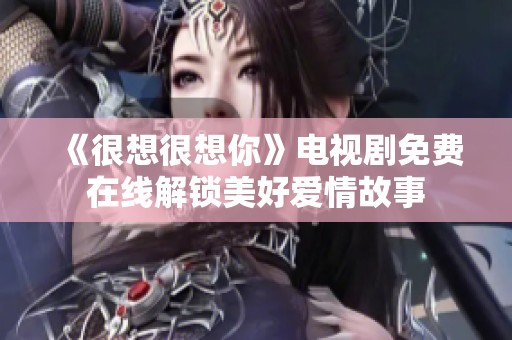 《很想很想你》电视剧免费在线解锁美好爱情故事