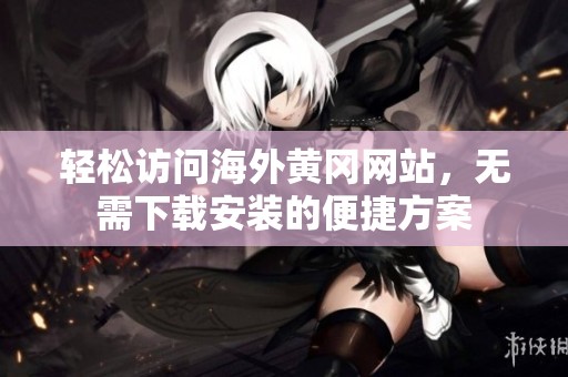 轻松访问海外黄冈网站，无需下载安装的便捷方案