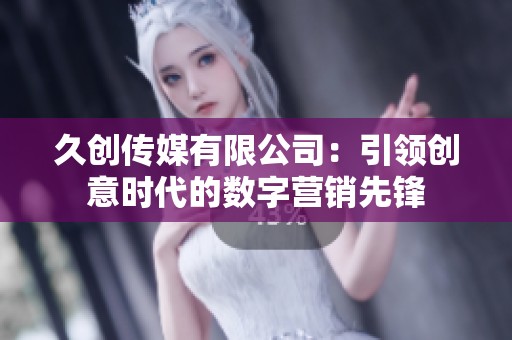 久创传媒有限公司：引领创意时代的数字营销先锋