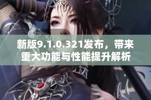 新版9.1.0.321发布，带来重大功能与性能提升解析