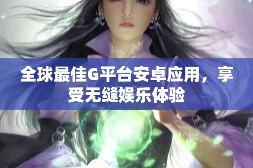 全球最佳G平台安卓应用，享受无缝娱乐体验