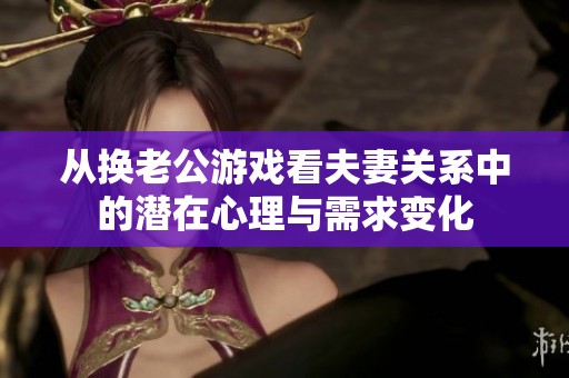 从换老公游戏看夫妻关系中的潜在心理与需求变化