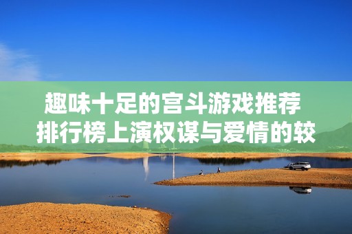趣味十足的宫斗游戏推荐 排行榜上演权谋与爱情的较量