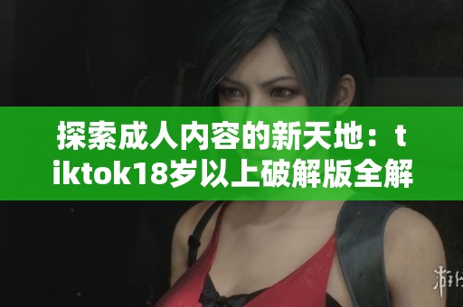 探索成人内容的新天地：tiktok18岁以上破解版全解析