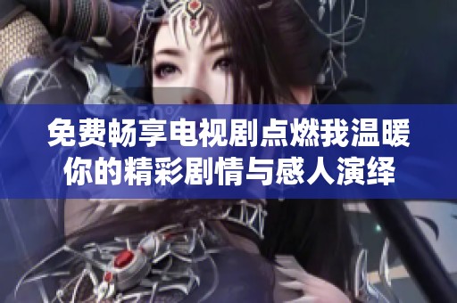 免费畅享电视剧点燃我温暖你的精彩剧情与感人演绎