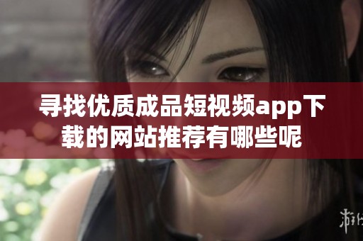 寻找优质成品短视频app下载的网站推荐有哪些呢