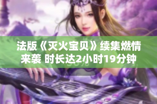法版《灭火宝贝》续集燃情来袭 时长达2小时19分钟