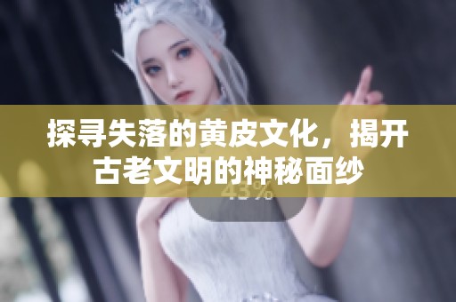 探寻失落的黄皮文化，揭开古老文明的神秘面纱