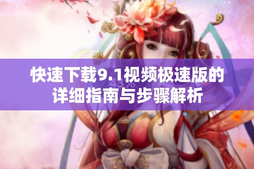 快速下载9.1视频极速版的详细指南与步骤解析