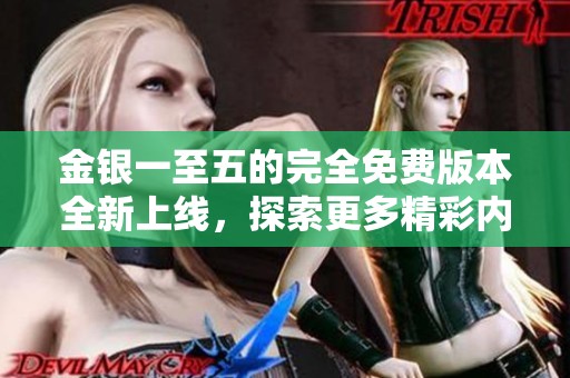 金银一至五的完全免费版本全新上线，探索更多精彩内容